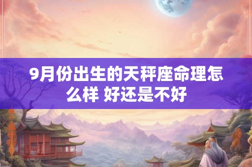 9月份出生的天秤座命理怎么样 好还是不好 9月份出生的天秤座命理怎么样 好还是不好