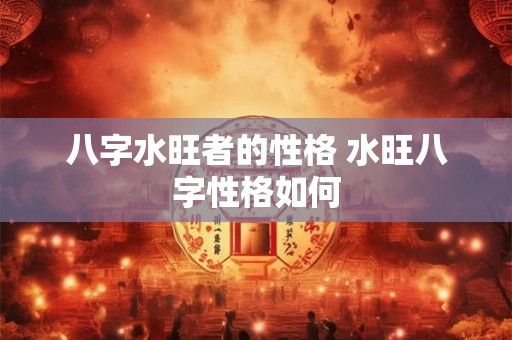 八字水旺者的性格 水旺八字性格如何 八字水旺者的性格 水旺八字性格如何