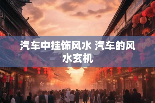 汽车中挂饰风水 汽车的风水玄机