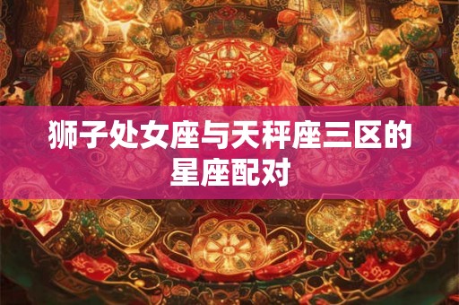 狮子处女座与天秤座三区的星座配对 狮子处女座与天秤座三区的星座配对