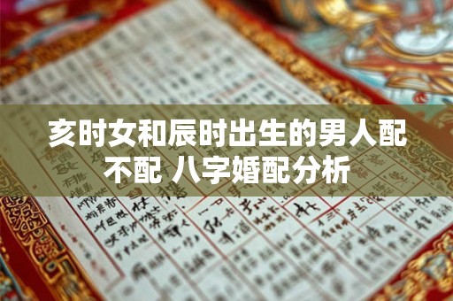 亥时女和辰时出生的男人配不配 八字婚配分析 亥时女和辰时出生的男人配不配 八字婚配分析