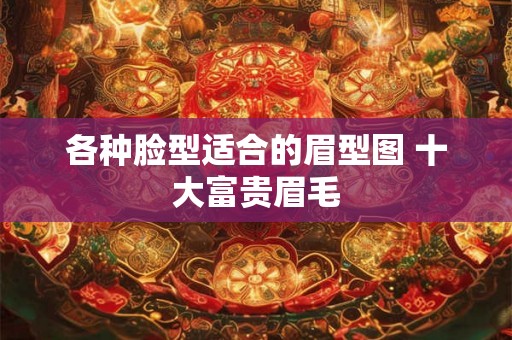 各种脸型适合的眉型图 十大富贵眉毛 各种脸型适合的眉型图 十大富贵眉毛