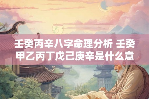 壬癸丙辛八字命理分析 壬癸甲乙丙丁戊己庚辛是什么意思 壬癸丙辛八字命理分析 壬癸甲乙丙丁戊己庚辛是什么意思
