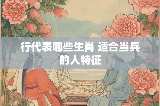 行代表哪些生肖 适合当兵的人特征 行代表哪些生肖 适合当兵的人特征