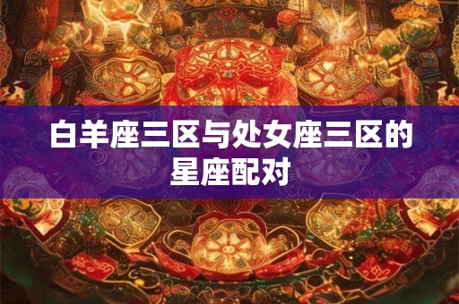 白羊座三区与处女座三区的星座配对 白羊座三区与处女座三区的星座配对