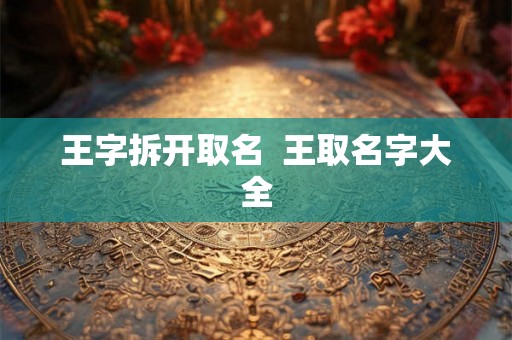 王字拆开取名 王取名字大全 王字拆开取名 王取名字大全