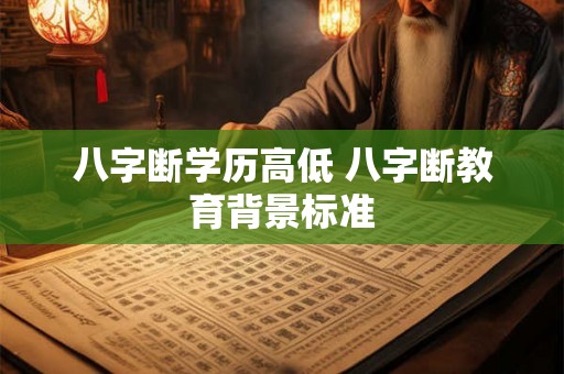 八字断学历高低 八字断教育背景标准 八字断学历高低 八字断教育背景标准