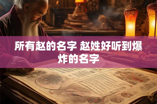 所有赵的名字 赵姓好听到爆炸的名字 所有赵的名字 赵姓好听到爆炸的名字