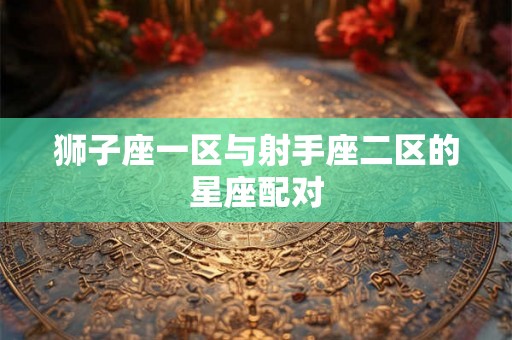 狮子座一区与射手座二区的星座配对 狮子座一区与射手座二区的星座配对