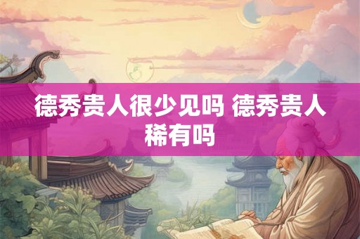 德秀贵人很少见吗 德秀贵人稀有吗 德秀贵人很少见吗 德秀贵人稀有吗