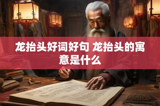 龙抬头好词好句 龙抬头的寓意是什么 龙抬头好词好句 龙抬头的寓意是什么