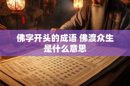 佛字开头的成语 佛渡众生是什么意思 佛字开头的成语 佛渡众生是什么意思