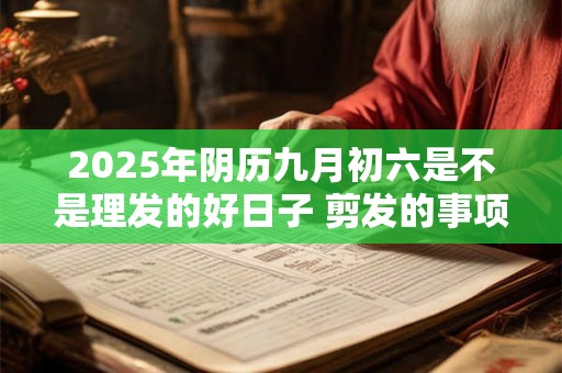 2025年阴历九月初六是不是理发的好日子 剪发的事项详解
