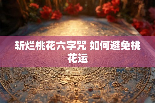 斩烂桃花六字咒 如何避免桃花运 斩烂桃花六字咒 如何避免桃花运