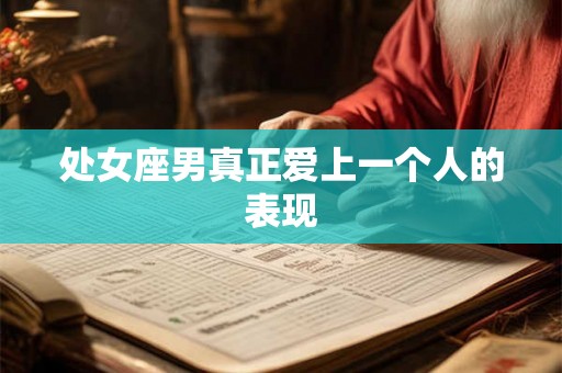 处女座男真正爱上一个人的表现 处女座男真正爱上一个人的表现