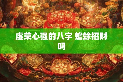 虚荣心强的八字 蟾蜍招财吗 虚荣心强的八字 蟾蜍招财吗