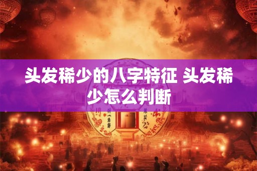 头发稀少的八字特征 头发稀少怎么判断 头发稀少的八字特征 头发稀少怎么判断