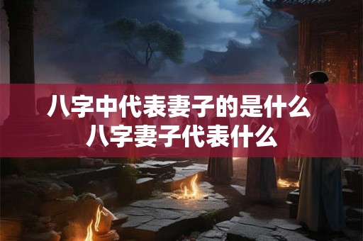 八字中代表妻子的是什么 八字妻子代表什么 八字中代表妻子的是什么 八字妻子代表什么