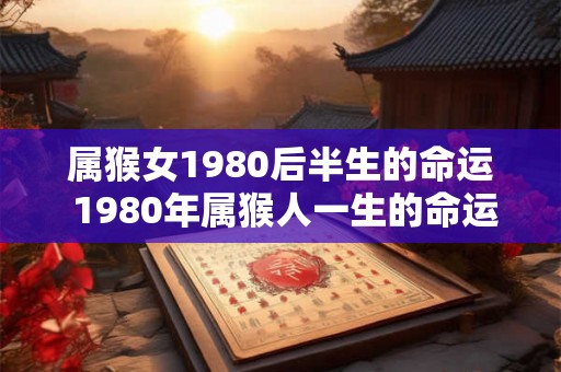 属猴女1980后半生的命运 1980年属猴人一生的命运 属猴女1980后半生的命运 1980年属猴人一生的命运