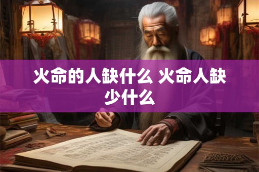 火命的人缺什么 火命人缺少什么 火命的人缺什么 火命人缺少什么