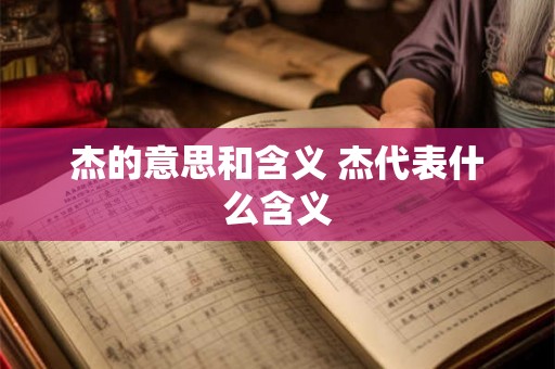 杰的意思和含义 杰代表什么含义 杰的意思和含义 杰代表什么含义