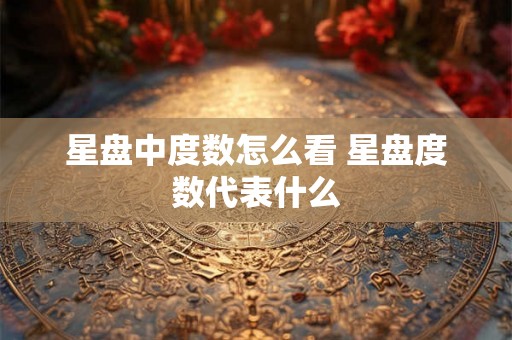 星盘中度数怎么看 星盘度数代表什么