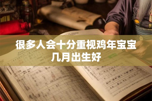 很多人会十分重视鸡年宝宝几月出生好 很多人会十分重视鸡年宝宝几月出生好