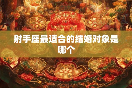 射手座最适合的结婚对象是哪个 射手座最适合的结婚对象是哪个