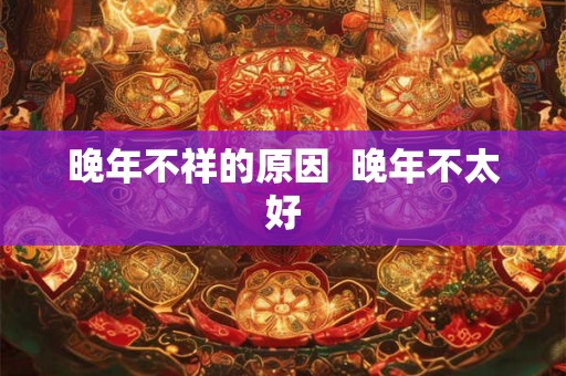 晚年不祥的原因  晚年不太好
