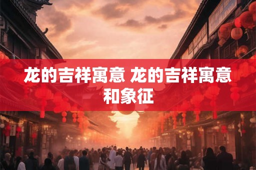 龙的吉祥寓意 龙的吉祥寓意和象征 龙的吉祥寓意 龙的吉祥寓意和象征