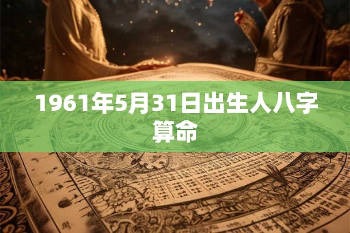1961年5月31日出生人八字算命 1961年5月31日出生人八字算命