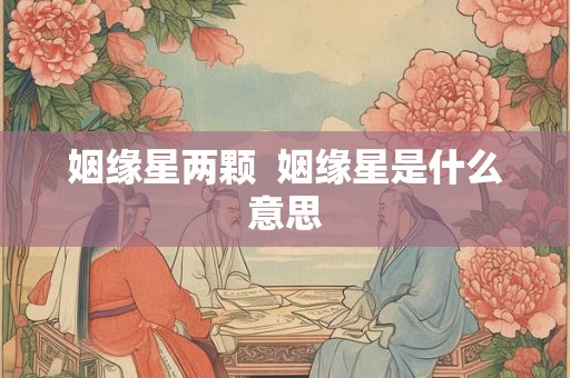 姻缘星两颗 姻缘星是什么意思 姻缘星两颗 姻缘星是什么意思