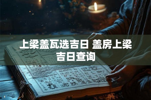 上梁盖瓦选吉日 盖房上梁吉日查询 上梁盖瓦选吉日 盖房上梁吉日查询
