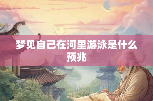 梦见自己在河里游泳是什么预兆 梦见自己在河里游泳是什么预兆