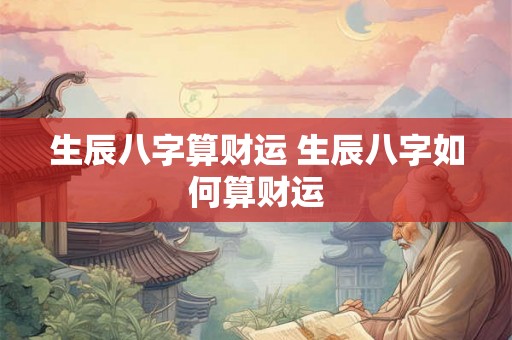 生辰八字算财运 生辰八字如何算财运 生辰八字算财运 生辰八字如何算财运