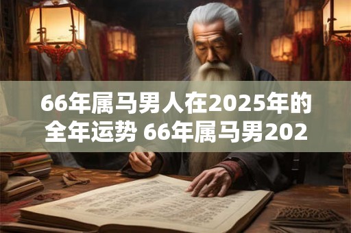 66年属马男人在2025年的全年运势 66年属马男2025年运势如何