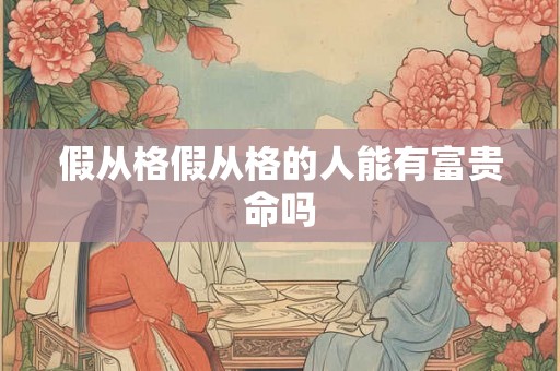 假从格假从格的人能有富贵命吗 假从格假从格的人能有富贵命吗