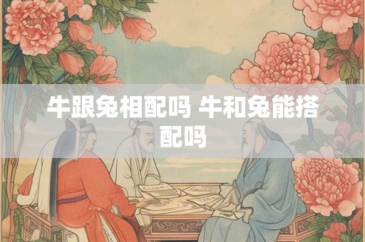 牛跟兔相配吗 牛和兔能搭配吗