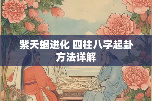 紫天蝎进化 四柱八字起卦方法详解