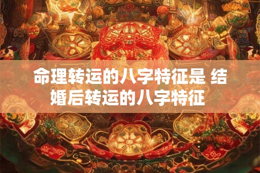 命理转运的八字特征是 结婚后转运的八字特征 