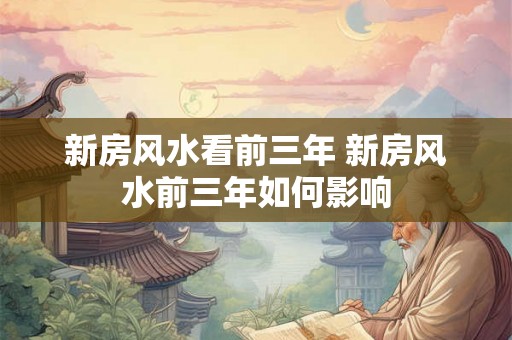 新房风水看前三年 新房风水前三年如何影响