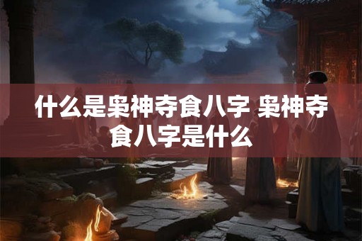 什么是枭神夺食八字 枭神夺食八字是什么 什么是枭神夺食八字 枭神夺食八字是什么