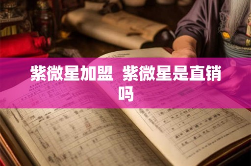 紫微星加盟 紫微星是直销吗 紫微星加盟 紫微星是直销吗
