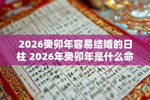 2026癸卯年容易结婚的日柱 2026年癸卯年是什么命 2026癸卯年容易结婚的日柱 2026年癸卯年是什么命