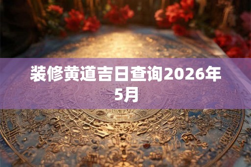 装修黄道吉日查询2026年5月 装修黄道吉日查询2026年5月