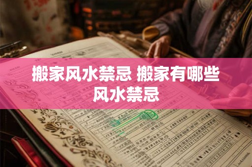 搬家风水禁忌 搬家有哪些风水禁忌 搬家风水禁忌 搬家有哪些风水禁忌