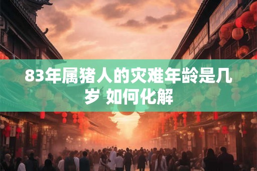 83年属猪人的灾难年龄是几岁 如何化解