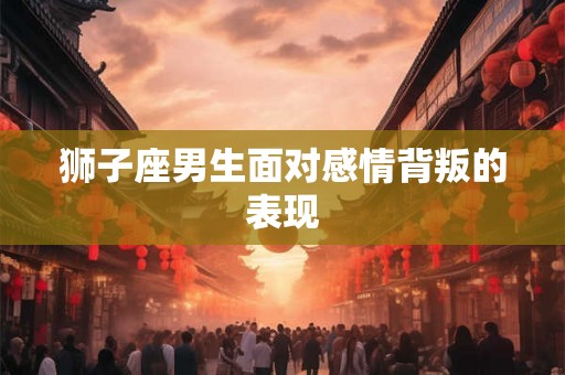 狮子座男生面对感情背叛的表现