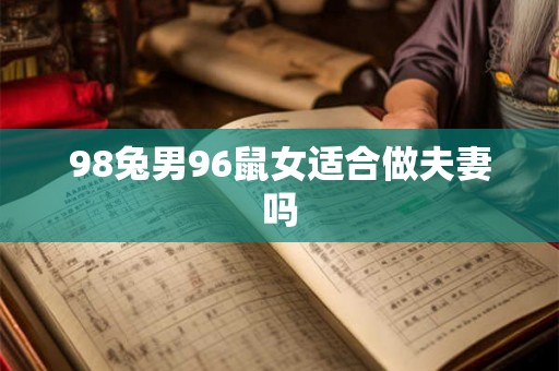 98兔男96鼠女适合做夫妻吗 98兔男96鼠女适合做夫妻吗