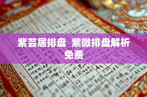 紫芸居排盘 紫微排盘解析免费 紫芸居排盘 紫微排盘解析免费